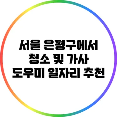 서울 은평구에서 청소 및 가사 도우미 일자리 추천
