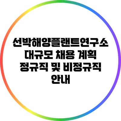 선박해양플랜트연구소 대규모 채용 계획: 정규직 및 비정규직 안내