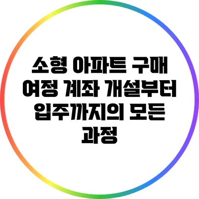 소형 아파트 구매 여정: 계좌 개설부터 입주까지의 모든 과정