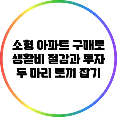 소형 아파트 구매로 생활비 절감과 투자 두 마리 토끼 잡기