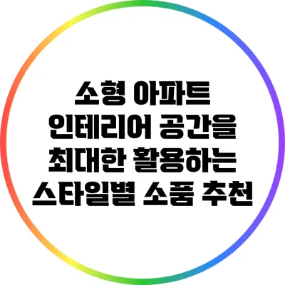 소형 아파트 인테리어: 공간을 최대한 활용하는 스타일별 소품 추천