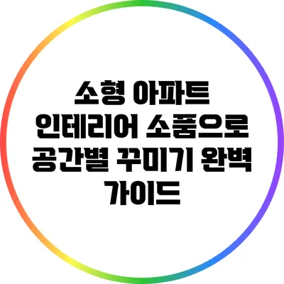 소형 아파트 인테리어 소품으로 공간별 꾸미기 완벽 가이드