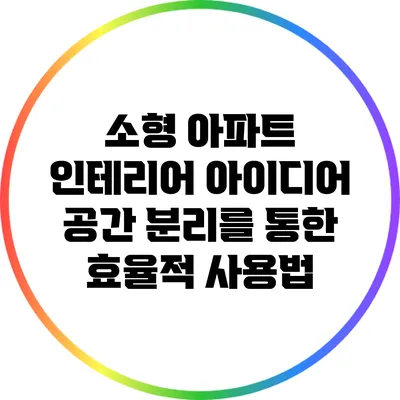 소형 아파트 인테리어 아이디어: 공간 분리를 통한 효율적 사용법
