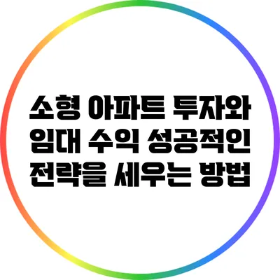 소형 아파트 투자와 임대 수익: 성공적인 전략을 세우는 방법