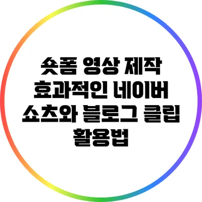 숏폼 영상 제작: 효과적인 네이버 쇼츠와 블로그 클립 활용법