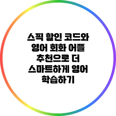 스픽 할인 코드와 영어 회화 어플 추천으로 더 스마트하게 영어 학습하기