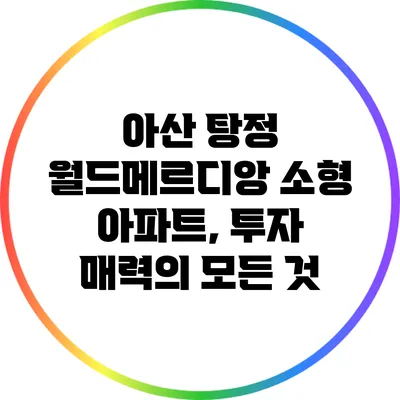 아산 탕정 월드메르디앙 소형 아파트, 투자 매력의 모든 것