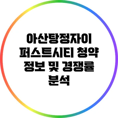 아산탕정자이 퍼스트시티 청약 정보 및 경쟁률 분석
