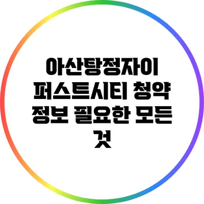 아산탕정자이 퍼스트시티 청약 정보: 필요한 모든 것