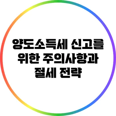 양도소득세 신고를 위한 주의사항과 절세 전략