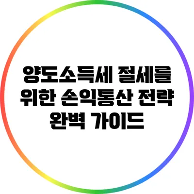 양도소득세 절세를 위한 손익통산 전략 완벽 가이드