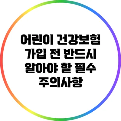 어린이 건강보험 가입 전 반드시 알아야 할 필수 주의사항