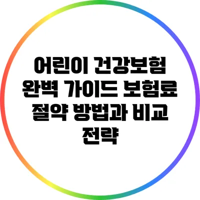 어린이 건강보험 완벽 가이드: 보험료 절약 방법과 비교 전략