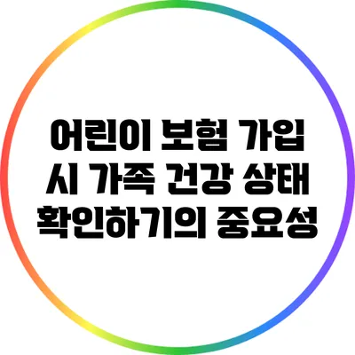어린이 보험 가입 시 가족 건강 상태 확인하기의 중요성