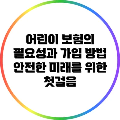 어린이 보험의 필요성과 가입 방법: 안전한 미래를 위한 첫걸음