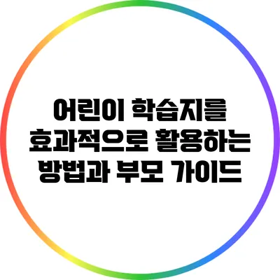 어린이 학습지를 효과적으로 활용하는 방법과 부모 가이드