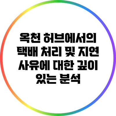 옥천 허브에서의 택배 처리 및 지연 사유에 대한 깊이 있는 분석