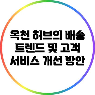 옥천 허브의 배송 트렌드 및 고객 서비스 개선 방안