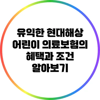 유익한 현대해상 어린이 의료보험의 혜택과 조건 알아보기