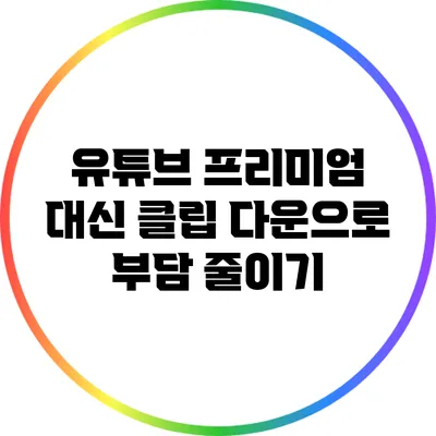 유튜브 프리미엄 대신 클립 다운으로 부담 줄이기
