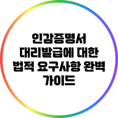 인감증명서 대리발급에 대한 법적 요구사항 완벽 가이드