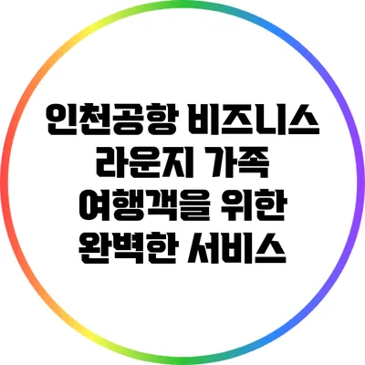 인천공항 비즈니스 라운지: 가족 여행객을 위한 완벽한 서비스