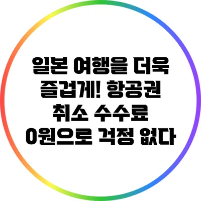 일본 여행을 더욱 즐겁게! 항공권 취소 수수료 0원으로 걱정 없다
