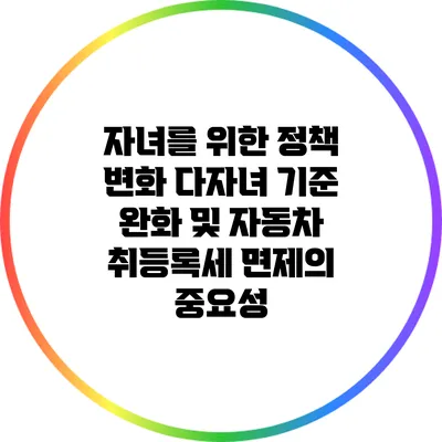 자녀를 위한 정책 변화: 다자녀 기준 완화 및 자동차 취등록세 면제의 중요성