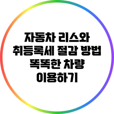자동차 리스와 취등록세 절감 방법: 똑똑한 차량 이용하기
