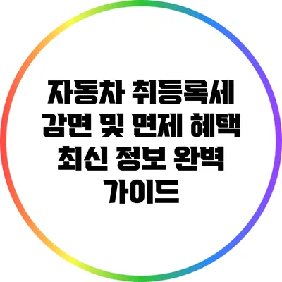 자동차 취등록세 감면 및 면제 혜택 최신 정보 완벽 가이드