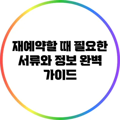재예약할 때 필요한 서류와 정보 완벽 가이드