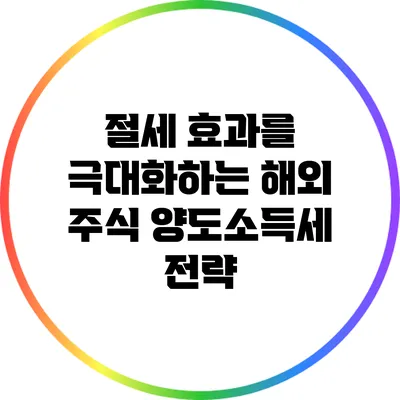 절세 효과를 극대화하는 해외 주식 양도소득세 전략