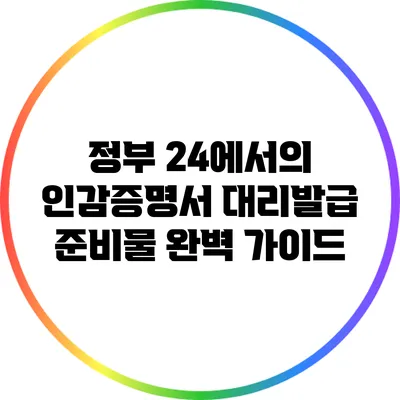 정부 24에서의 인감증명서 대리발급 준비물 완벽 가이드