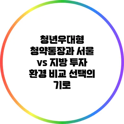 청년우대형 청약통장과 서울 vs 지방 투자 환경 비교: 선택의 기로