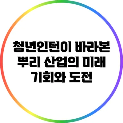청년인턴이 바라본 뿌리 산업의 미래: 기회와 도전