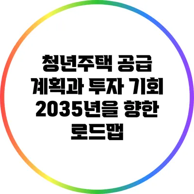 청년주택 공급 계획과 투자 기회: 2035년을 향한 로드맵