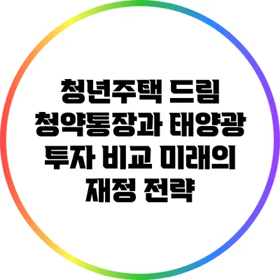 청년주택 드림 청약통장과 태양광 투자 비교: 미래의 재정 전략