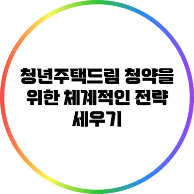 청년주택드림 청약을 위한 체계적인 전략 세우기