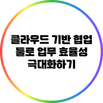 클라우드 기반 협업 툴로 업무 효율성 극대화하기
