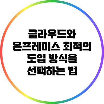 클라우드와 온프레미스: 최적의 도입 방식을 선택하는 법
