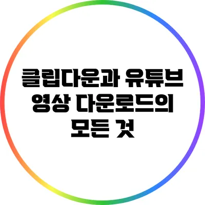 클립다운과 유튜브 영상 다운로드의 모든 것