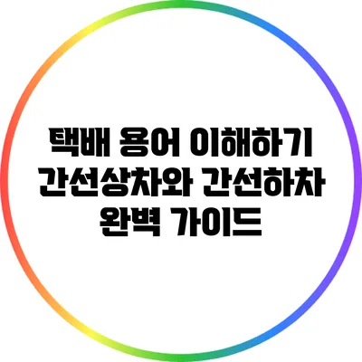 택배 용어 이해하기: 간선상차와 간선하차 완벽 가이드