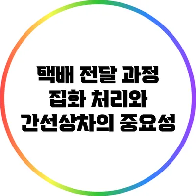 택배 전달 과정: 집화 처리와 간선상차의 중요성