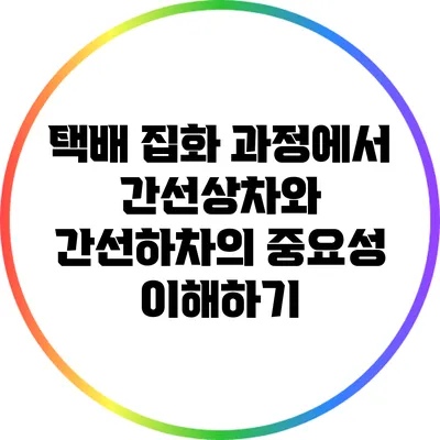 택배 집화 과정에서 간선상차와 간선하차의 중요성 이해하기