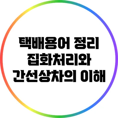 택배용어 정리: 집화처리와 간선상차의 이해