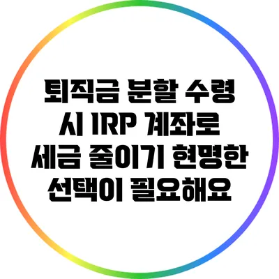 퇴직금 분할 수령 시 IRP 계좌로 세금 줄이기: 현명한 선택이 필요해요