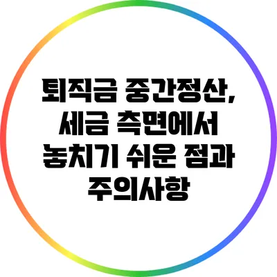퇴직금 중간정산, 세금 측면에서 놓치기 쉬운 점과 주의사항