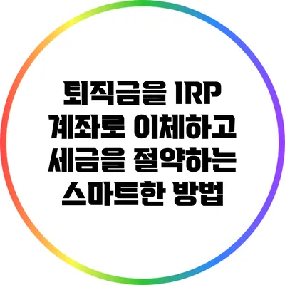 퇴직금을 IRP 계좌로 이체하고 세금을 절약하는 스마트한 방법