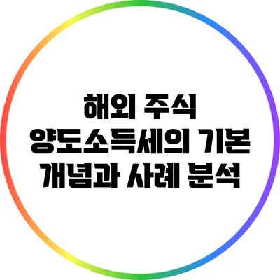 해외 주식 양도소득세의 기본 개념과 사례 분석