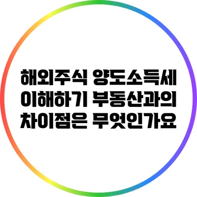 해외주식 양도소득세 이해하기: 부동산과의 차이점은 무엇인가요?